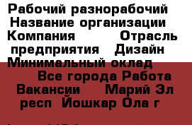 Рабочий-разнорабочий › Название организации ­ Компания BRAVO › Отрасль предприятия ­ Дизайн › Минимальный оклад ­ 27 000 - Все города Работа » Вакансии   . Марий Эл респ.,Йошкар-Ола г.